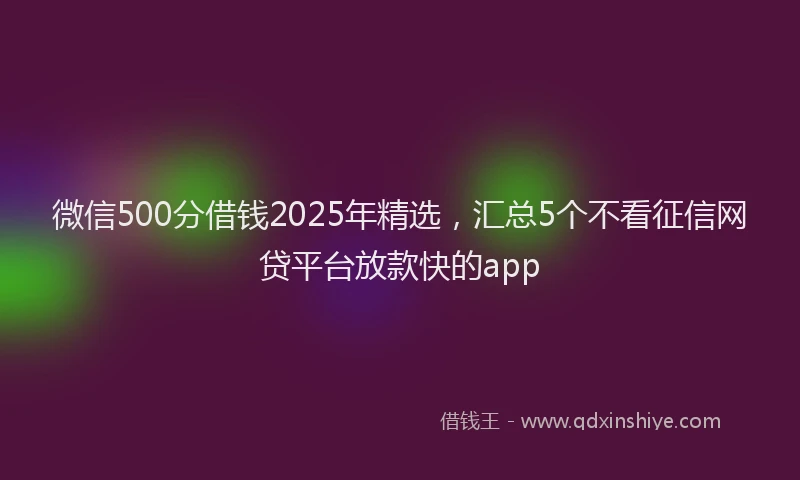 微信500分借钱2025年精选，汇总5个不看征信网贷平台放款快的app