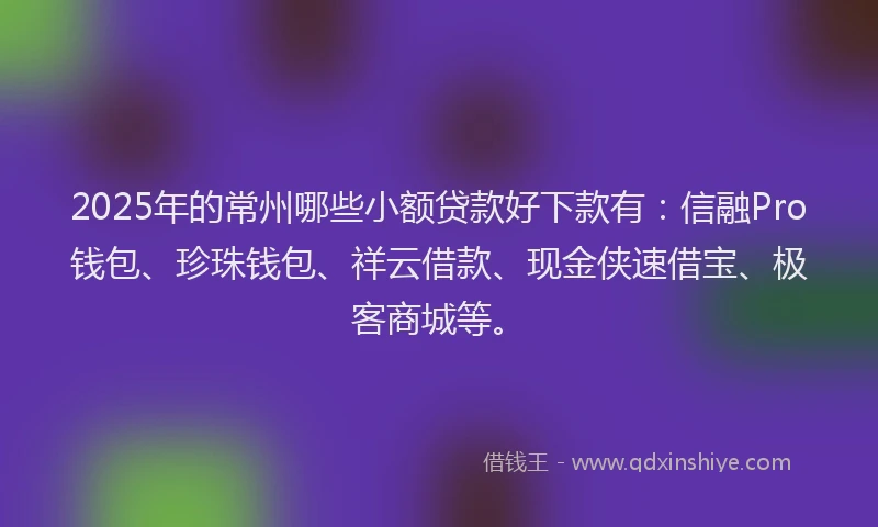 2025年的常州哪些小额贷款好下款有：信融Pro钱包、珍珠钱包、祥云借款、现金侠速借宝、极客商城等。