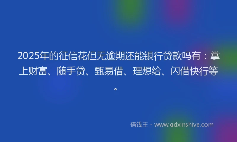 2025年的征信花但无逾期还能银行贷款吗有：掌上财富、随手贷、甄易借、理想给、闪借快行等。