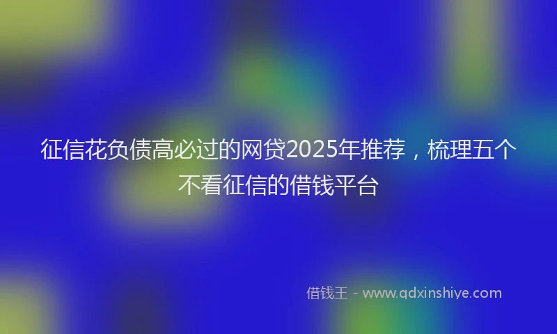 征信花负债高必过的网贷2025年推荐，梳理五个不看征信的借钱平台