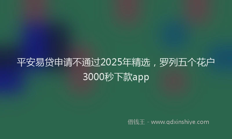 平安易贷申请不通过2025年精选，罗列五个花户3000秒下款app