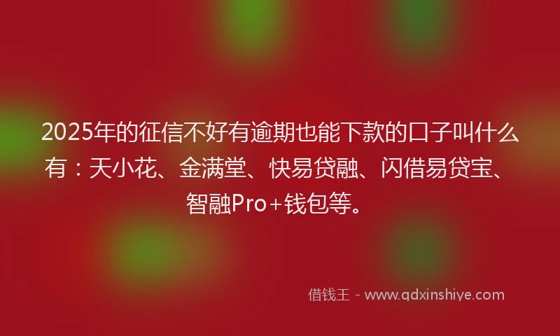 2025年的征信不好有逾期也能下款的口子叫什么有：天小花、金满堂、快易贷融、闪借易贷宝、智融Pro+钱包等。