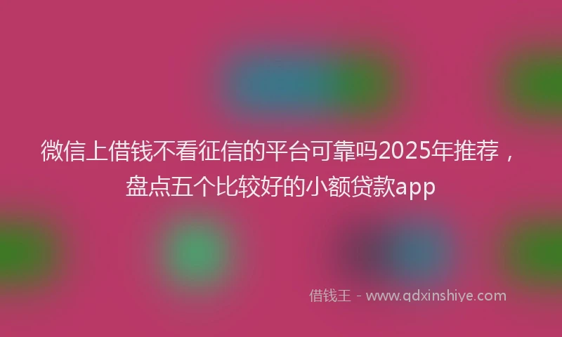 微信上借钱不看征信的平台可靠吗2025年推荐，盘点五个比较好的小额贷款app
