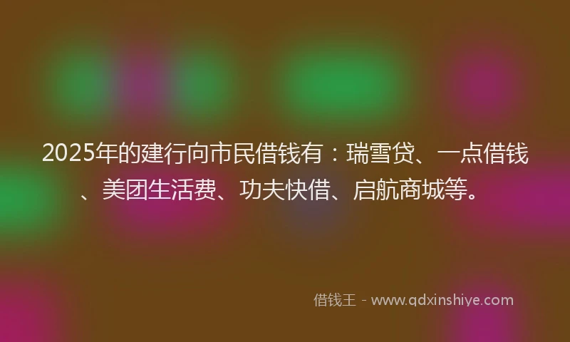 2025年的建行向市民借钱有：瑞雪贷、一点借钱、美团生活费、功夫快借、启航商城等。