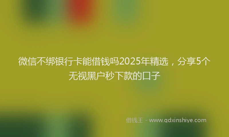 微信不绑银行卡能借钱吗2025年精选，分享5个无视黑户秒下款的口子