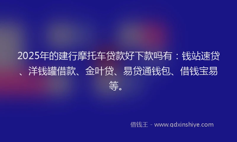 2025年的建行摩托车贷款好下款吗有：钱站速贷、洋钱罐借款、金叶贷、易贷通钱包、借钱宝易等。