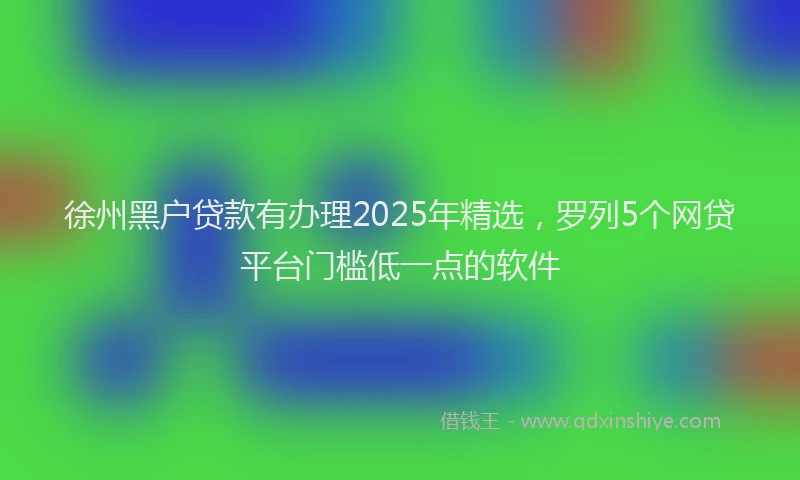徐州黑户贷款有办理2025年精选，罗列5个网贷平台门槛低一点的软件