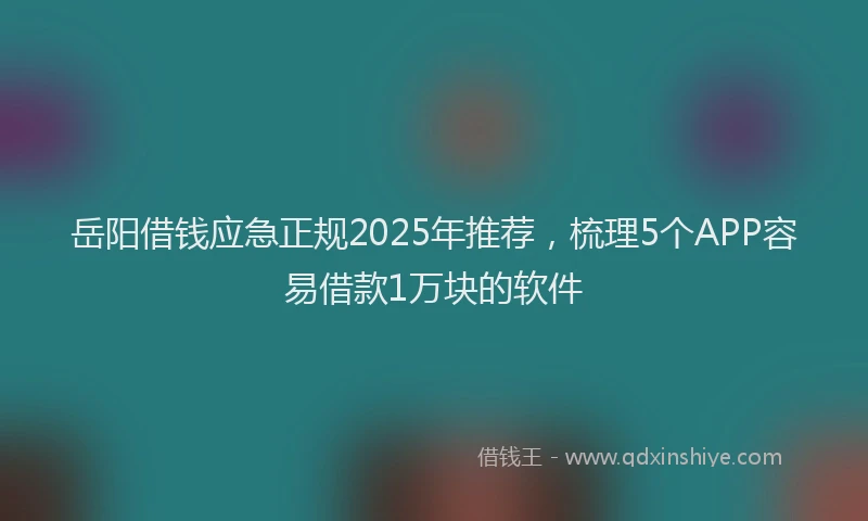 岳阳借钱应急正规2025年推荐，梳理5个APP容易借款1万块的软件