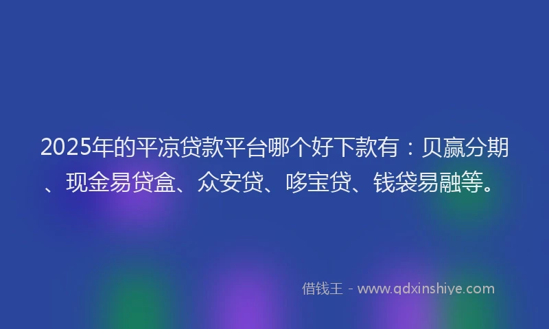 2025年的平凉贷款平台哪个好下款有：贝赢分期、现金易贷盒、众安贷、哆宝贷、钱袋易融等。