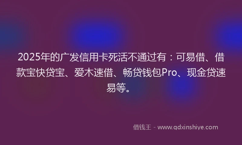 2025年的广发信用卡死活不通过有：可易借、借款宝快贷宝、爱木速借、畅贷钱包Pro、现金贷速易等。