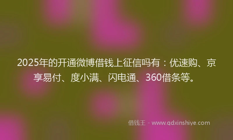 2025年的开通微博借钱上征信吗有：优速购、京享易付、度小满、闪电通、360借条等。