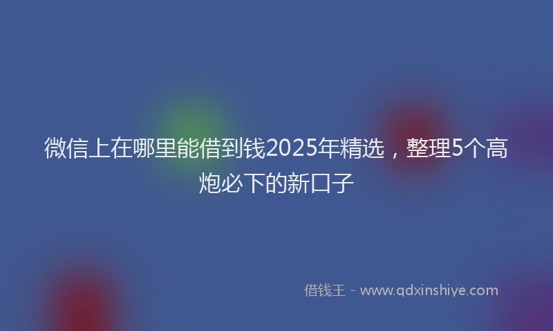 微信上在哪里能借到钱2025年精选，整理5个高炮必下的新口子
