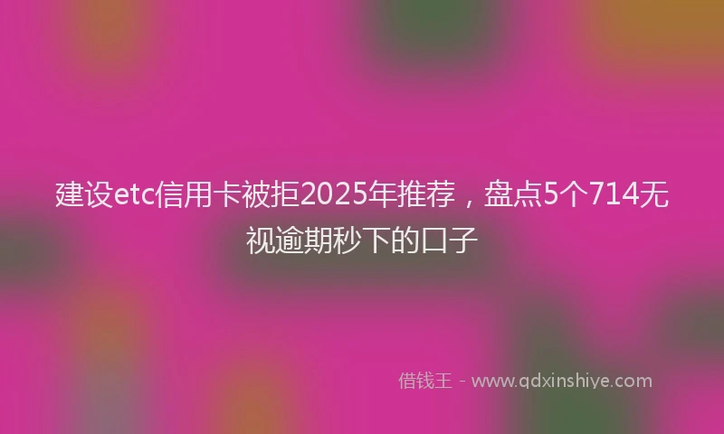 建设etc信用卡被拒2025年推荐，盘点5个714无视逾期秒下的口子