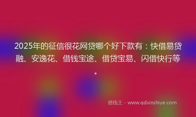2025年的征信很花网贷哪个好下款有：快借易贷融、安逸花、借钱宝途、借贷宝易、闪借快行等。