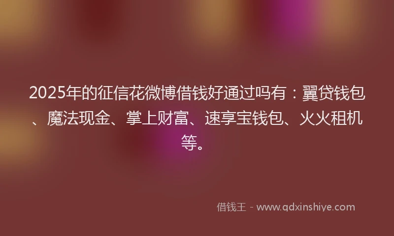 2025年的征信花微博借钱好通过吗有：翼贷钱包、魔法现金、掌上财富、速享宝钱包、火火租机等。