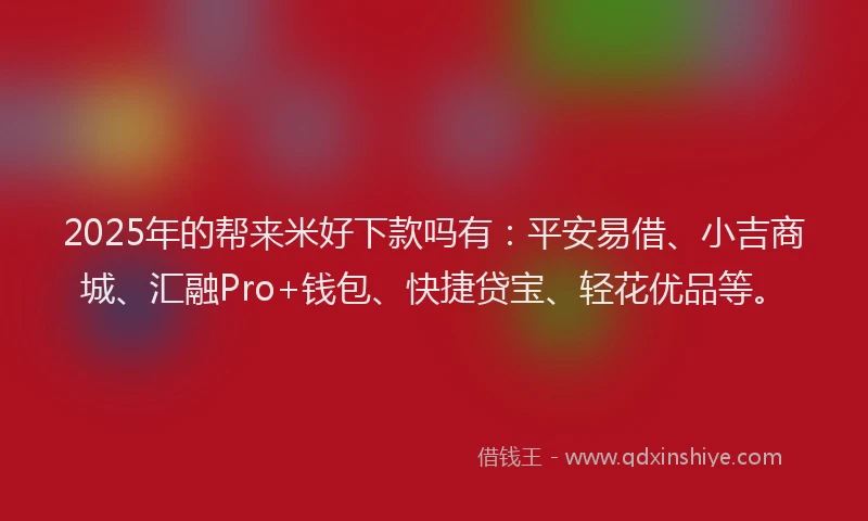 2025年的帮来米好下款吗有：平安易借、小吉商城、汇融Pro+钱包、快捷贷宝、轻花优品等。
