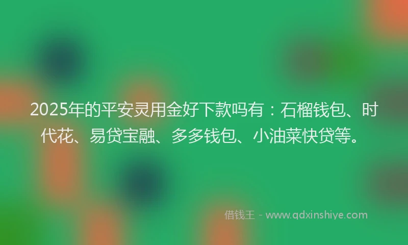 2025年的平安灵用金好下款吗有：石榴钱包、时代花、易贷宝融、多多钱包、小油菜快贷等。