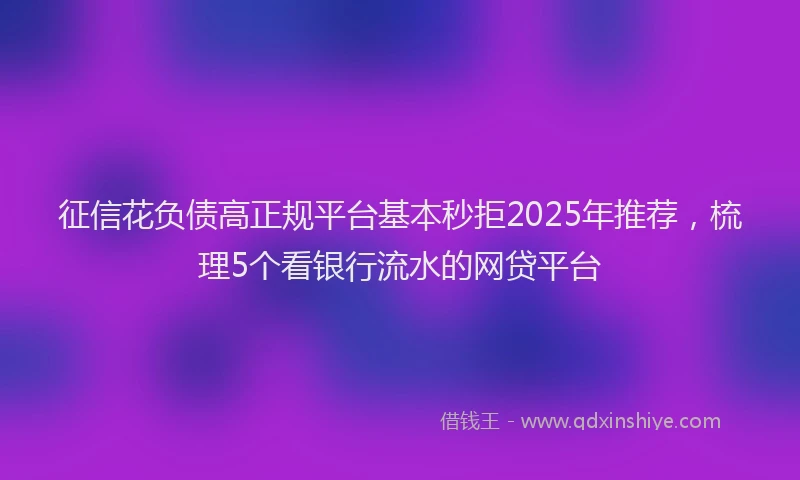 征信花负债高正规平台基本秒拒2025年推荐，梳理5个看银行流水的网贷平台
