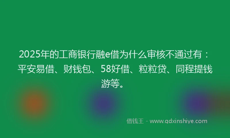 2025年的工商银行融e借为什么审核不通过有：平安易借、财钱包、58好借、粒粒贷、同程提钱游等。