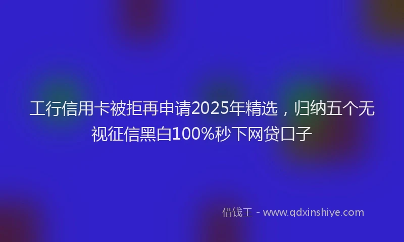 工行信用卡被拒再申请2025年精选，归纳五个无视征信黑白100%秒下网贷口子
