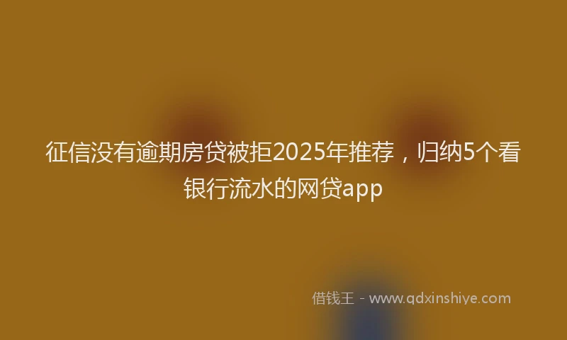 征信没有逾期房贷被拒2025年推荐，归纳5个看银行流水的网贷app