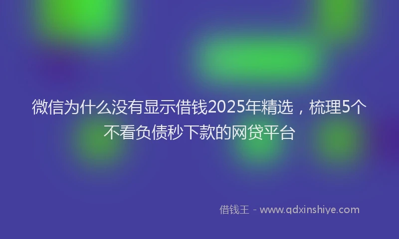 微信为什么没有显示借钱2025年精选，梳理5个不看负债秒下款的网贷平台