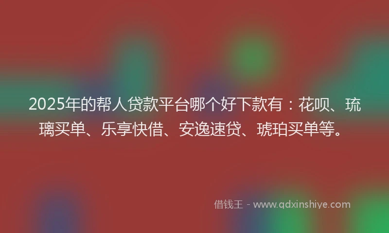 2025年的帮人贷款平台哪个好下款有：花呗、琉璃买单、乐享快借、安逸速贷、琥珀买单等。