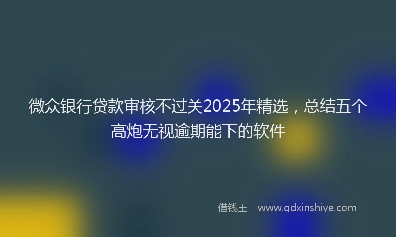 微众银行贷款审核不过关2025年精选，总结五个高炮无视逾期能下的软件