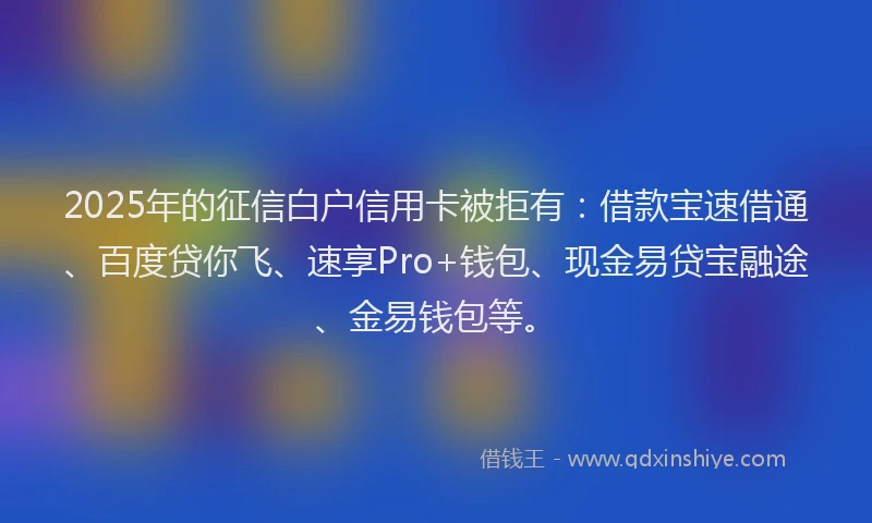 2025年的征信白户信用卡被拒有：借款宝速借通、百度贷你飞、速享Pro+钱包、现金易贷宝融途、金易钱包等。