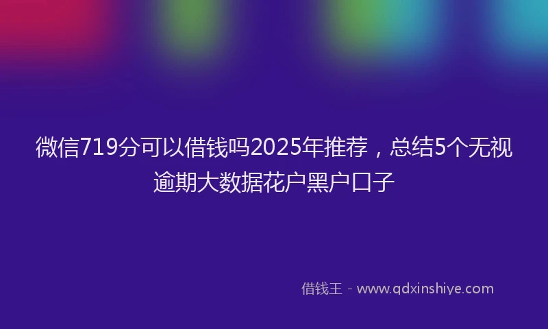 微信719分可以借钱吗2025年推荐，总结5个无视逾期大数据花户黑户口子