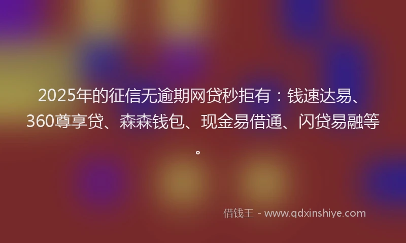 2025年的征信无逾期网贷秒拒有：钱速达易、360尊享贷、森森钱包、现金易借通、闪贷易融等。