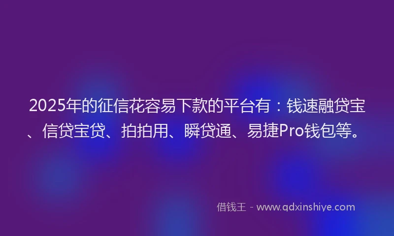 2025年的征信花容易下款的平台有：钱速融贷宝、信贷宝贷、拍拍用、瞬贷通、易捷Pro钱包等。