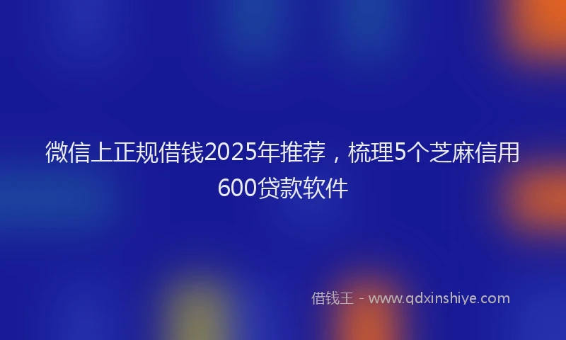 微信上正规借钱2025年推荐，梳理5个芝麻信用600贷款软件