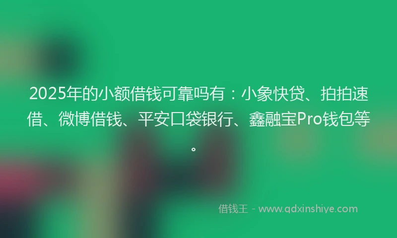 2025年的小额借钱可靠吗有：小象快贷、拍拍速借、微博借钱、平安口袋银行、鑫融宝Pro钱包等。