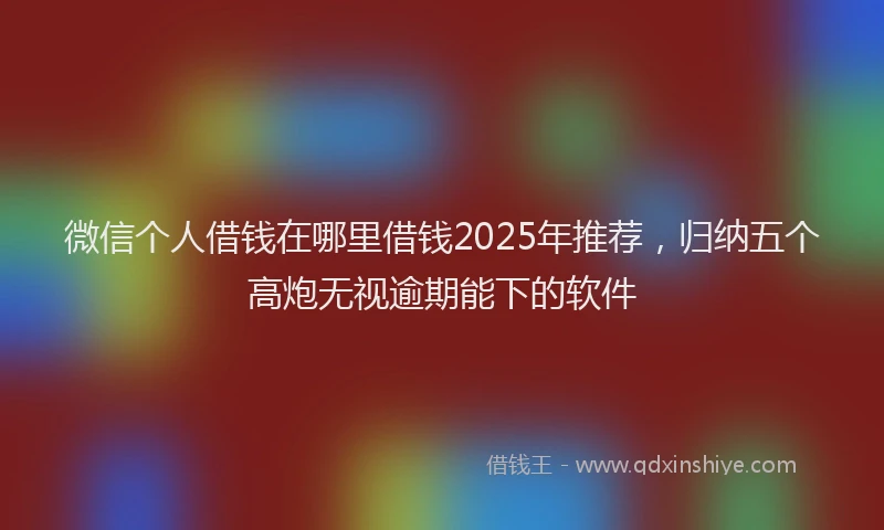 微信个人借钱在哪里借钱2025年推荐，归纳五个高炮无视逾期能下的软件