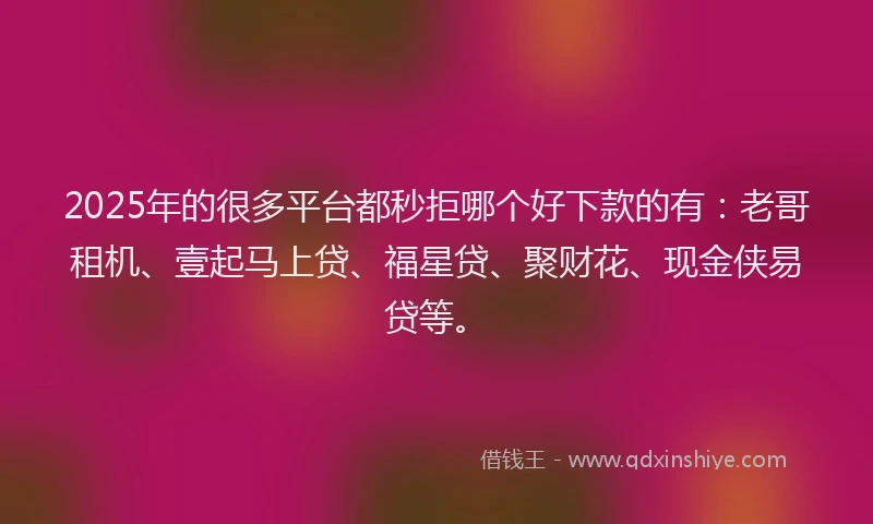 2025年的很多平台都秒拒哪个好下款的有：老哥租机、壹起马上贷、福星贷、聚财花、现金侠易贷等。
