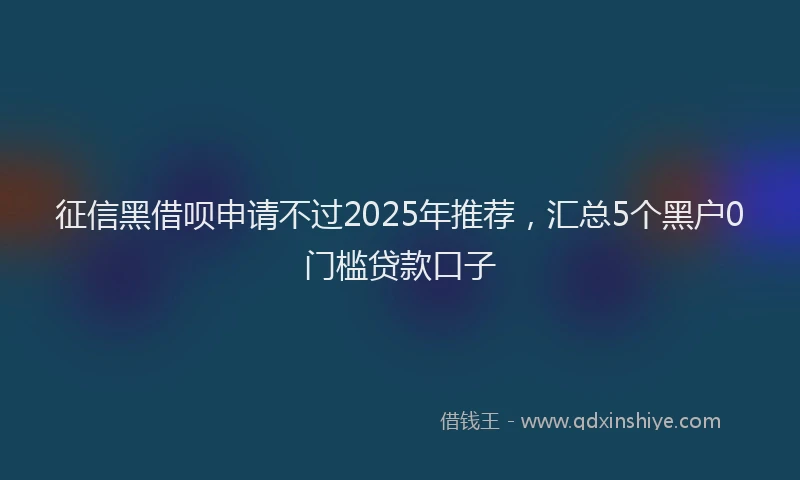 征信黑借呗申请不过2025年推荐，汇总5个黑户0门槛贷款口子