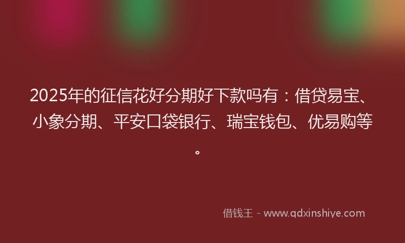 2025年的征信花好分期好下款吗有：借贷易宝、小象分期、平安口袋银行、瑞宝钱包、优易购等。