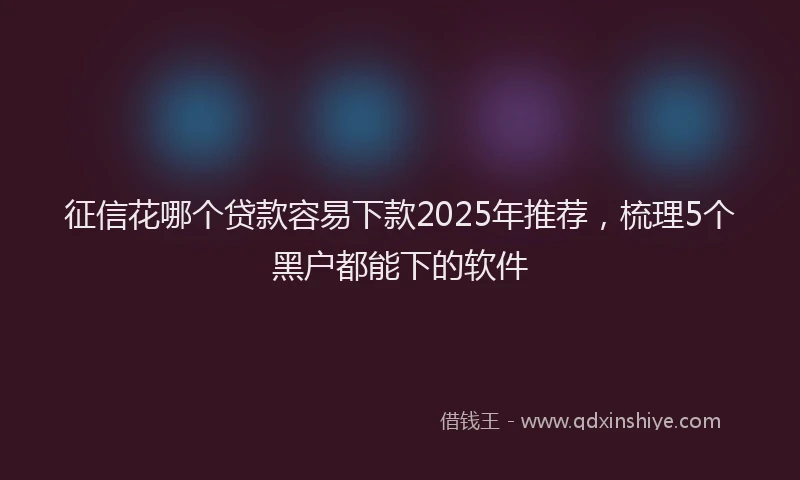征信花哪个贷款容易下款2025年推荐，梳理5个黑户都能下的软件