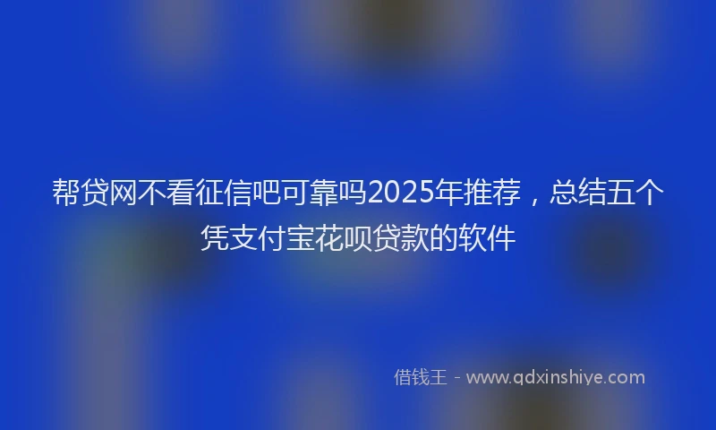 帮贷网不看征信吧可靠吗2025年推荐，总结五个凭支付宝花呗贷款的软件