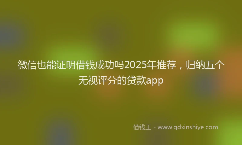 微信也能证明借钱成功吗2025年推荐，归纳五个无视评分的贷款app