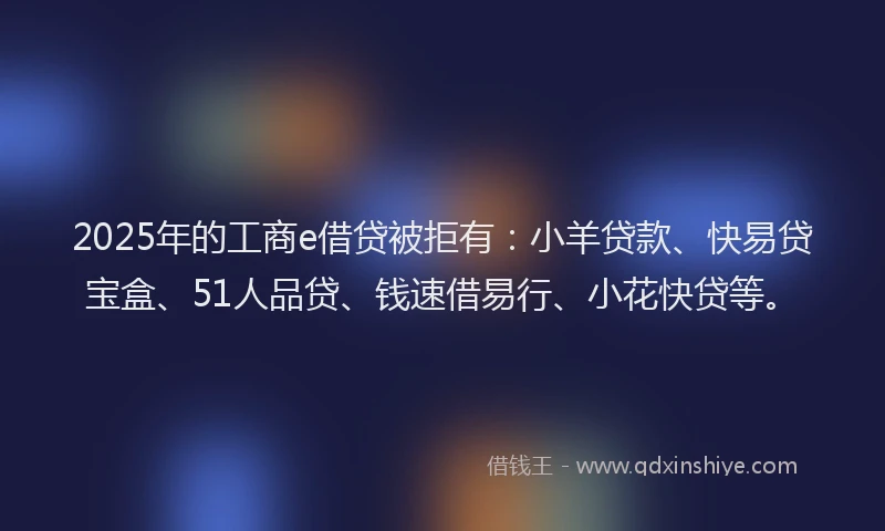 2025年的工商e借贷被拒有：小羊贷款、快易贷宝盒、51人品贷、钱速借易行、小花快贷等。
