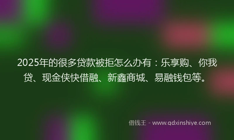 2025年的很多贷款被拒怎么办有：乐享购、你我贷、现金侠快借融、新鑫商城、易融钱包等。