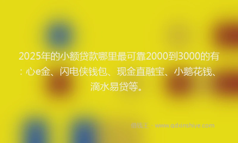 2025年的小额贷款哪里最可靠2000到3000的有：心e金、闪电侠钱包、现金直融宝、小鹅花钱、滴水易贷等。