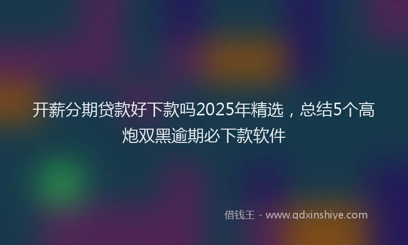 开薪分期贷款好下款吗2025年精选，总结5个高炮双黑逾期必下款软件