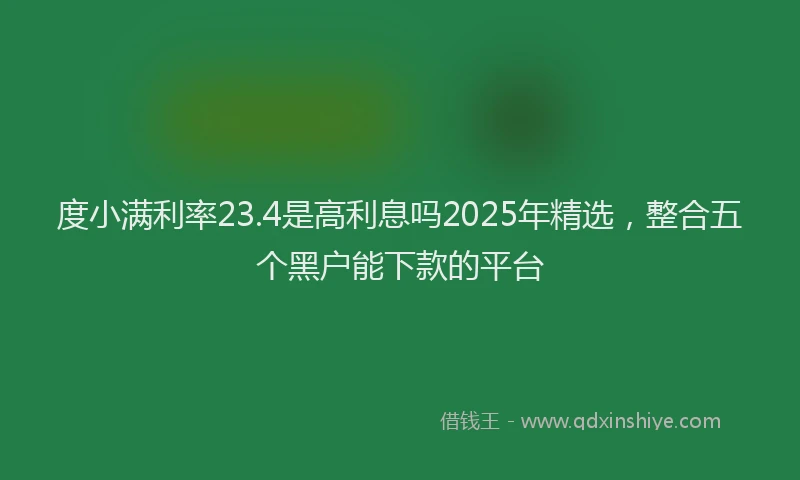 度小满利率23.4是高利息吗2025年精选，整合五个黑户能下款的平台