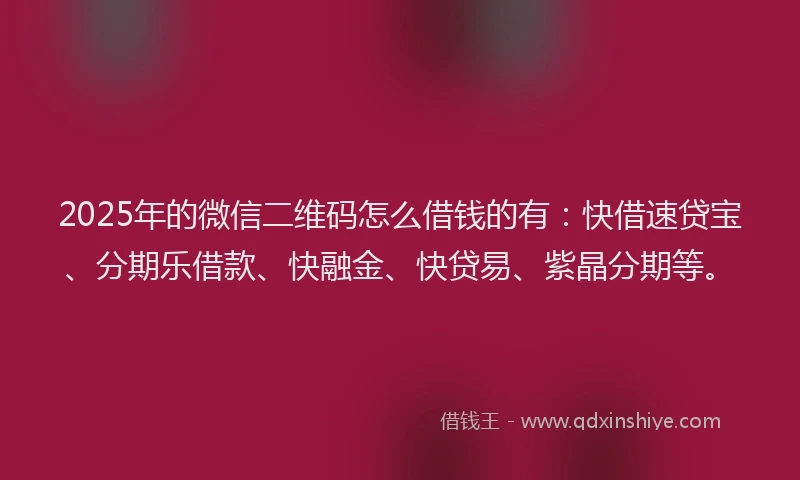 2025年的微信二维码怎么借钱的有：快借速贷宝、分期乐借款、快融金、快贷易、紫晶分期等。