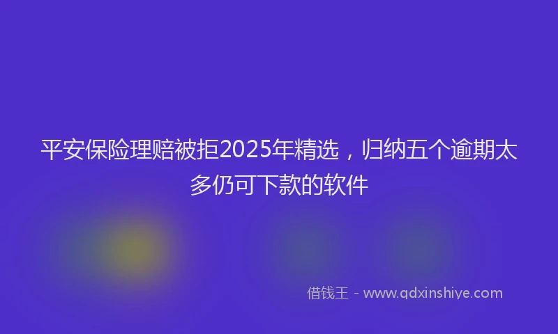 平安保险理赔被拒2025年精选，归纳五个逾期太多仍可下款的软件