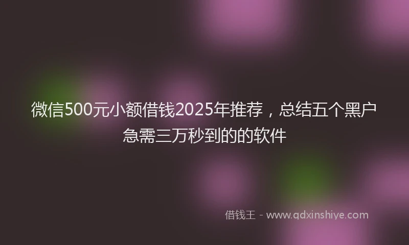 微信500元小额借钱2025年推荐，总结五个黑户急需三万秒到的的软件