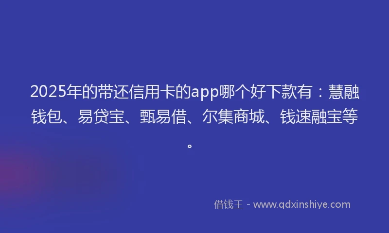 2025年的带还信用卡的app哪个好下款有：慧融钱包、易贷宝、甄易借、尔集商城、钱速融宝等。